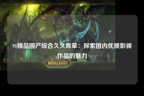 91精品国产综合久久青草：探索国内优质影视作品的魅力