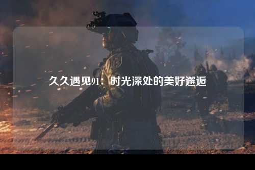 久久遇见91：时光深处的美好邂逅