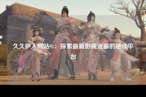 久久伊人网站91：探索最新影视资源的绝佳平台