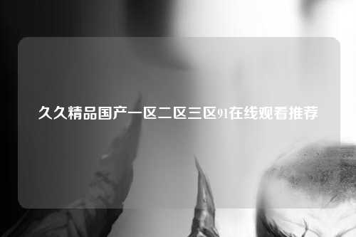 久久精品国产一区二区三区91在线观看推荐