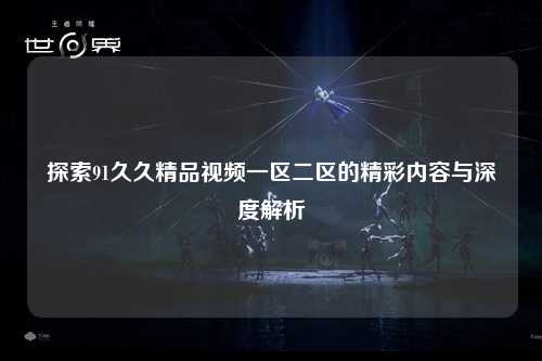 探索91久久精品视频一区二区的精彩内容与深度解析