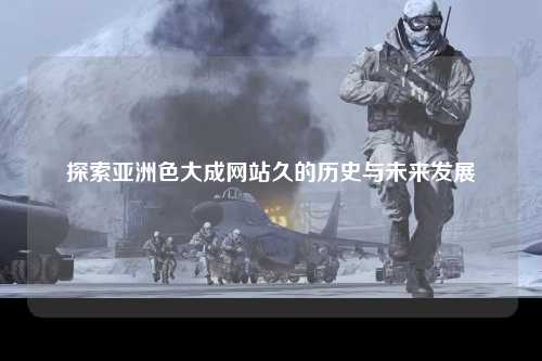探索亚洲色大成网站久的历史与未来发展