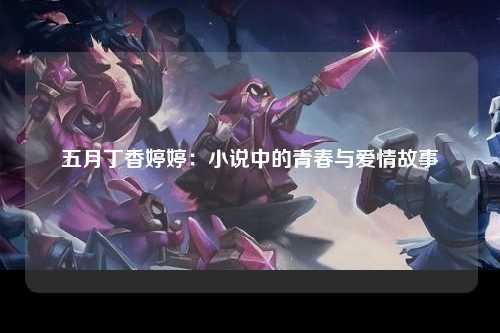 五月丁香婷婷：小说中的青春与爱情故事