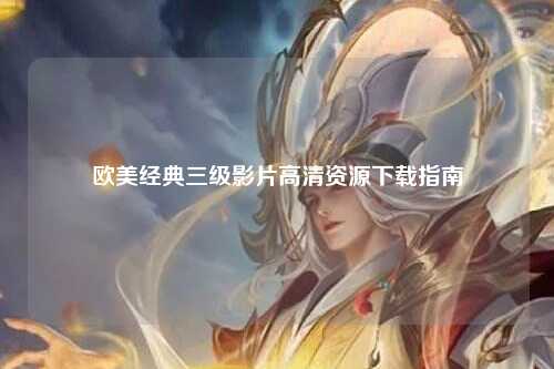 欧美经典三级影片高清资源下载指南