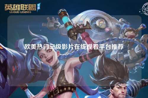 欧美热门三级影片在线观看平台推荐