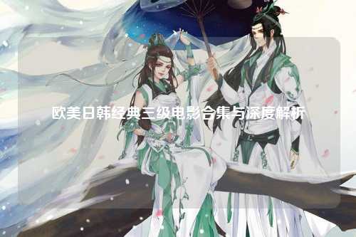欧美日韩经典三级电影合集与深度解析