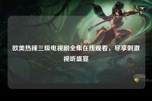 欧美热辣三级电视剧全集在线观看，尽享刺激视听盛宴