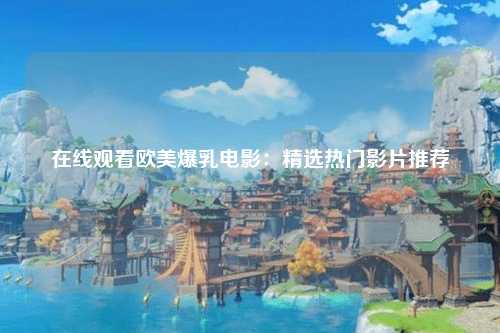 在线观看欧美爆乳电影：精选热门影片推荐
