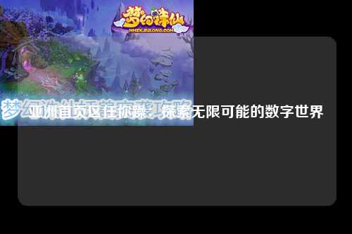 亚洲首页区任你躁：探索无限可能的数字世界