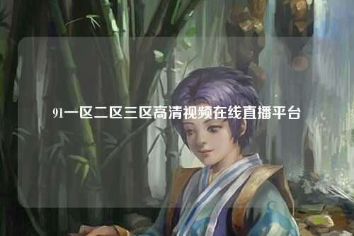 91一区二区三区高清视频在线直播平台