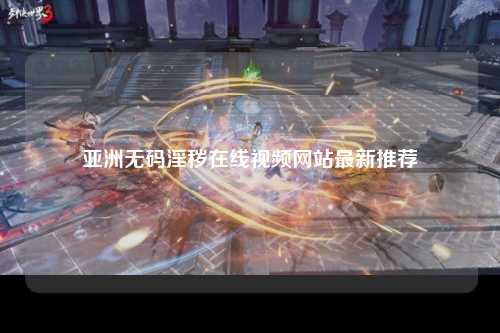 亚洲无码淫秽在线视频网站最新推荐