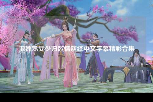 亚洲熟女少妇激情演绎中文字幕精彩合集