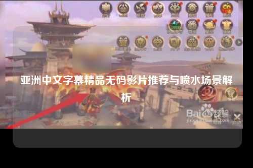 亚洲中文字幕精品无码影片推荐与喷水场景解析