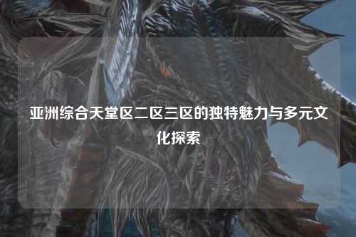 亚洲综合天堂区二区三区的独特魅力与多元文化探索