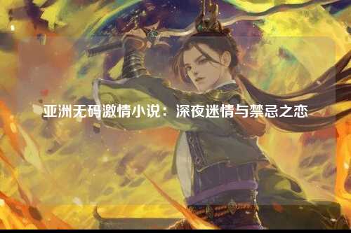 亚洲无码激情小说：深夜迷情与禁忌之恋