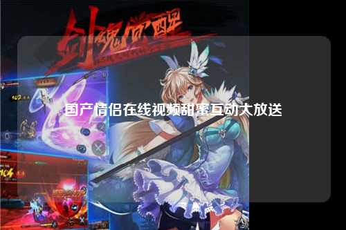 国产情侣在线视频甜蜜互动大放送