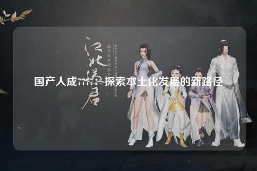 国产人成7777：探索本土化发展的新路径