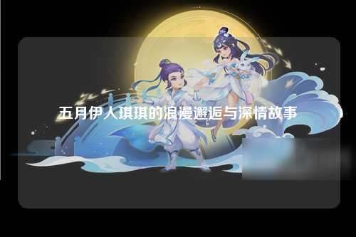 五月伊人琪琪的浪漫邂逅与深情故事