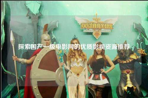 探索国产一级电影网的优质影视资源推荐