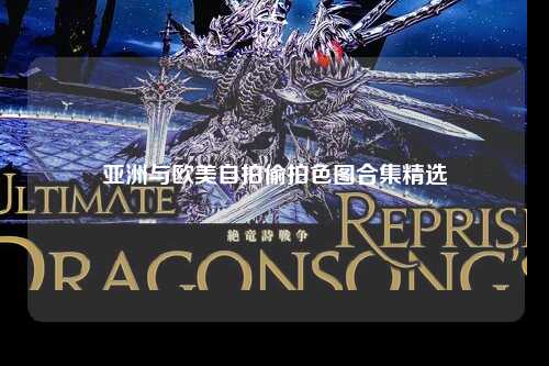 亚洲与欧美自拍偷拍色图合集精选