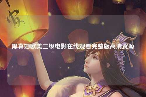 黑寡妇欧美三级电影在线观看完整版高清资源