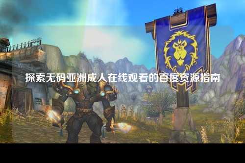 探索无码亚洲成人在线观看的百度资源指南