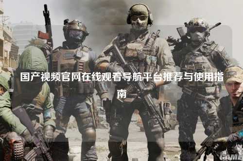 国产视频官网在线观看导航平台推荐与使用指南