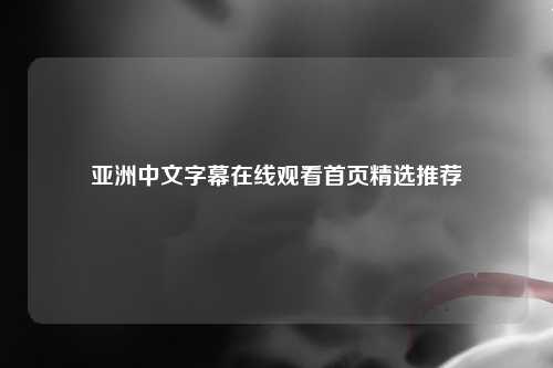 亚洲中文字幕在线观看首页精选推荐