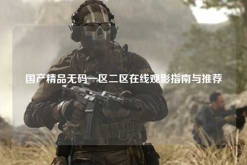 国产精品无码一区二区在线观影指南与推荐