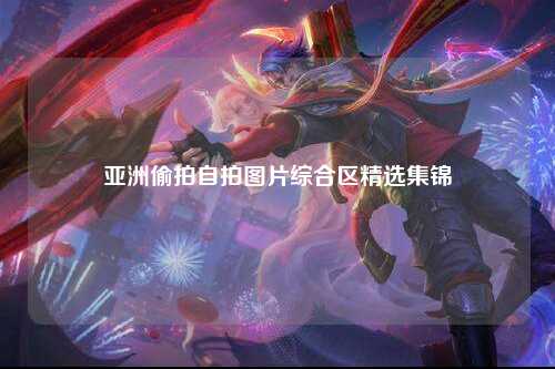 亚洲偷拍自拍图片综合区精选集锦