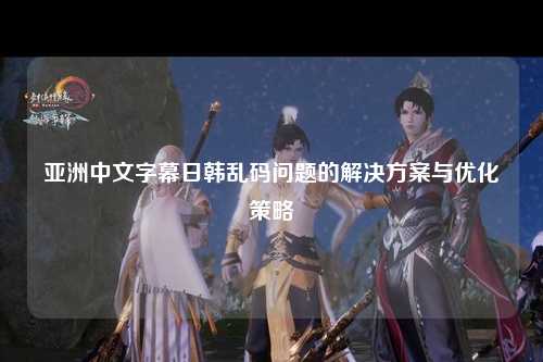 亚洲中文字幕日韩乱码问题的解决方案与优化策略