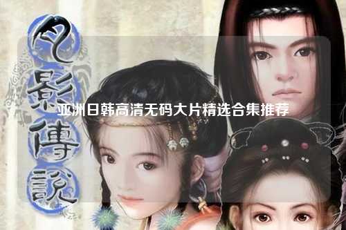 亚洲日韩高清无码大片精选合集推荐