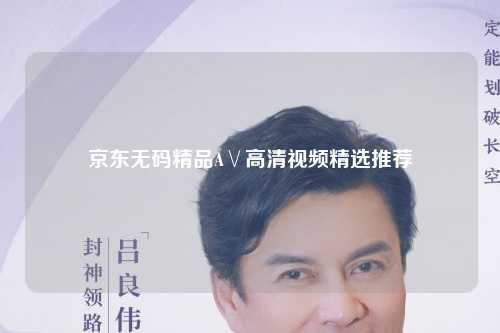 京东无码精品A∨高清视频精选推荐