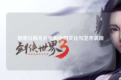 探索日韩毛片电影中的文化与艺术表现