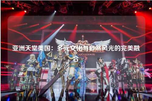 亚洲天堂美国：多元文化与自然风光的完美融合