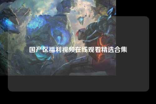 国产区福利视频在线观看精选合集
