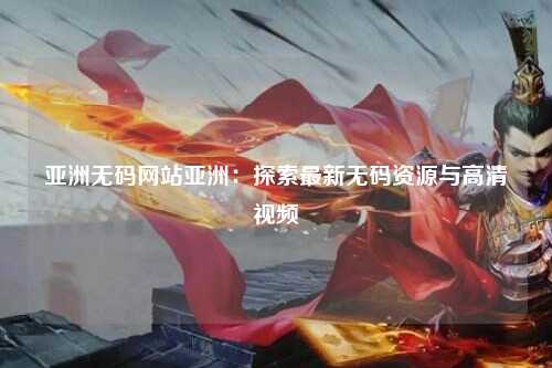 亚洲无码网站亚洲：探索最新无码资源与高清视频