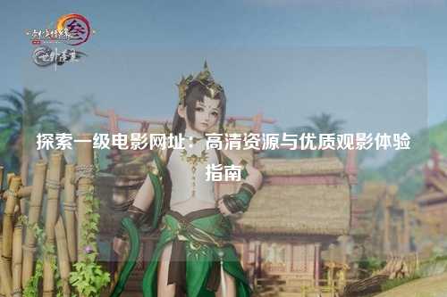探索一级电影网址：高清资源与优质观影体验指南