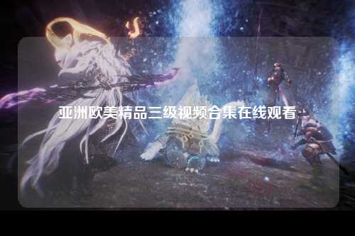 亚洲欧美精品三级视频合集在线观看