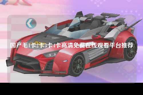 国产毛1卡2卡3卡4卡高清免费在线观看平台推荐