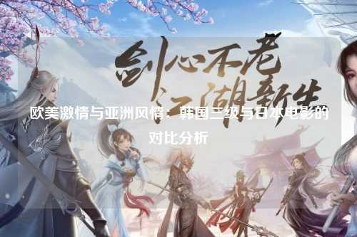 欧美激情与亚洲风情：韩国三级与日本电影的对比分析