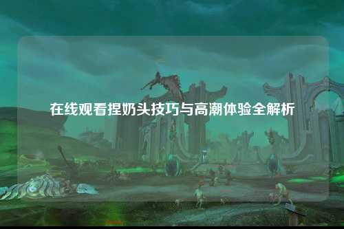 在线观看捏奶头技巧与高潮体验全解析