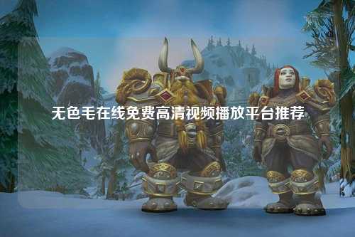 无色毛在线免费高清视频播放平台推荐
