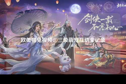 欧美猫兔视频：三级萌宠互动全记录