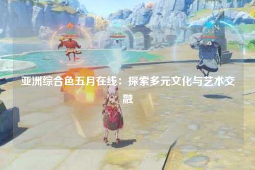 亚洲综合色五月在线：探索多元文化与艺术交融