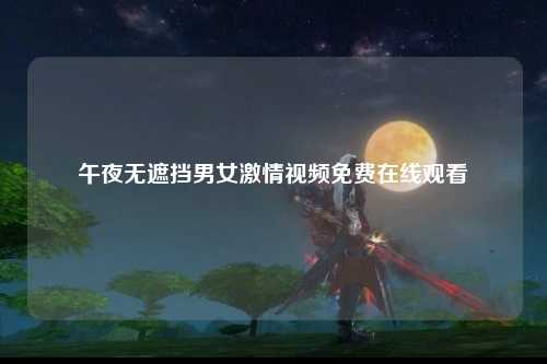 午夜无遮挡男女激情视频免费在线观看