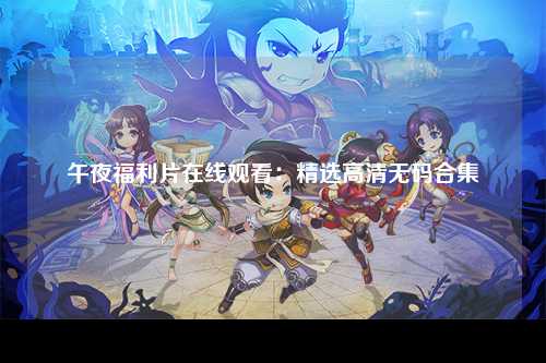 午夜福利片在线观看：精选高清无码合集