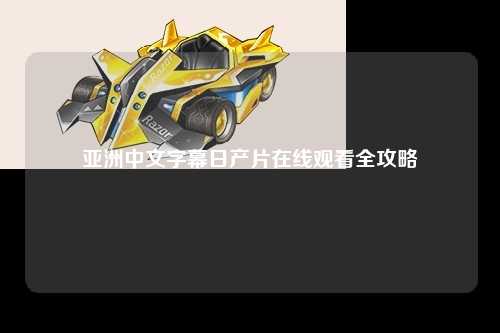 亚洲中文字幕日产片在线观看全攻略