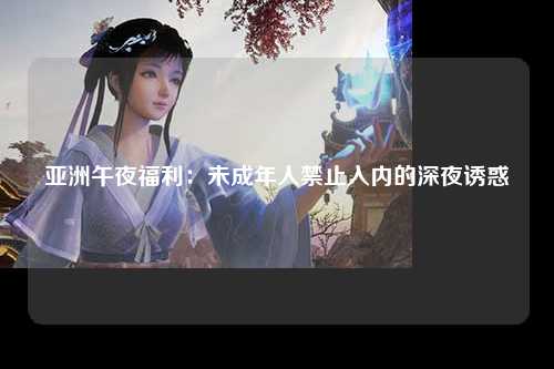 亚洲午夜福利：未成年人禁止入内的深夜诱惑