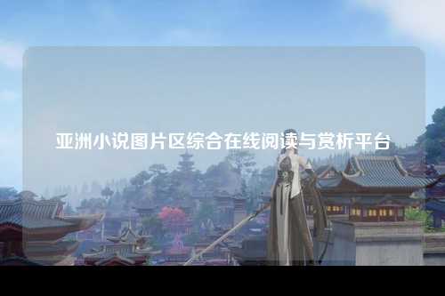 亚洲小说图片区综合在线阅读与赏析平台